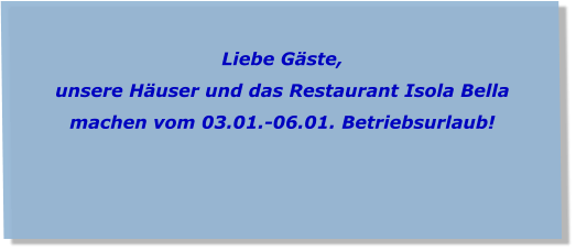 Liebe Gäste, unsere Häuser und das Restaurant Isola Bella  machen vom 03.01.-06.01. Betriebsurlaub!