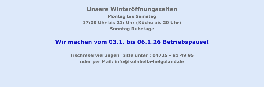 Unsere Winteröffnungszeiten Montag bis Samstag 17:00 Uhr bis 21: Uhr (Küche bis 20 Uhr) Sonntag Ruhetage  Wir machen vom 03.1. bis 06.1.26 Betriebspause!  Tischreservierungen  bitte unter : 04725 - 81 49 95  oder per Mail: info@isolabella-helgoland.de