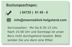 Buchungsanfragen:  info@meeresblick-helgoland.com ( 04725 )  81 49 - 0   Servicezeiten:  Mo-Sa 8:30-15 Uhr. Nach 15:00 Uhr und Sonntags ist unser  Büro nicht durchgehend besetzt. Bitte  senden Sie uns dann eine EMail.