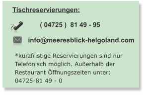 Tischreservierungen:  info@meeresblick-helgoland.com ( 04725 )  81 49 - 95   *kurzfristige Reservierungen sind nur Telefonisch möglich. Außerhalb der  Restaurant Öffnungszeiten unter: 04725-81 49 - 0